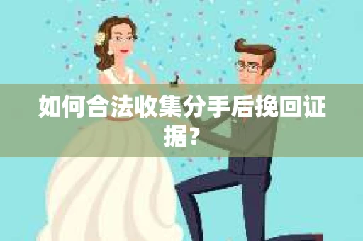 如何合法收集分手后挽回证据？