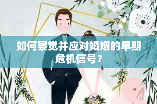 如何察觉并应对婚姻的早期危机信号? 如何察觉并应对婚姻的早期危机信号?
