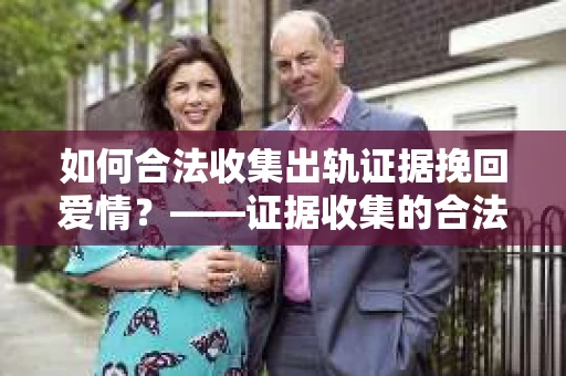 如何合法收集出轨证据挽回爱情？——证据收集的合法性与有效性解析