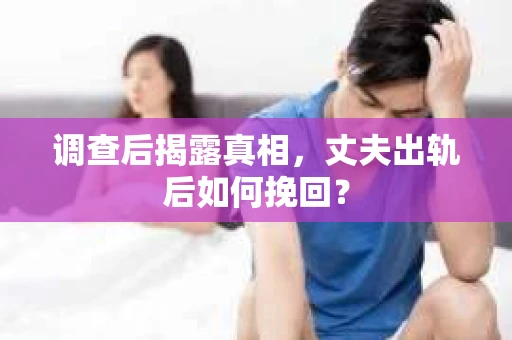 调查后揭露真相，丈夫出轨后如何挽回？