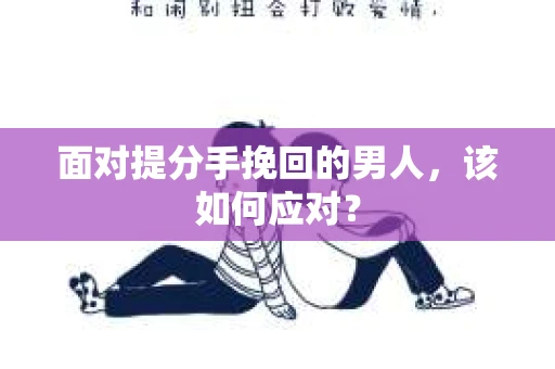 面对提分手挽回的男人,该如何应对? 面对提分手挽回的男人,该如何应对?