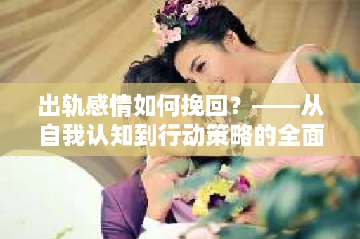 出轨感情如何挽回？——从自我认知到行动策略的全面解析