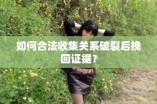 如何合法收集关系破裂后挽回证据？