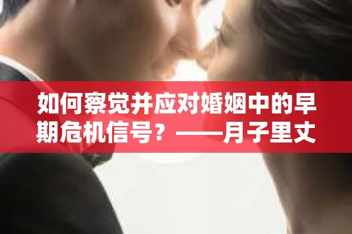如何察觉并应对婚姻中的早期危机信号?——月子里丈夫出轨后的挽回策略 如何察觉并应对婚姻中的早期危机信号?——月子里丈夫出轨后的挽回策略