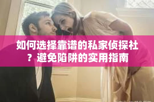 如何选择靠谱的私家侦探社？避免陷阱的实用指南