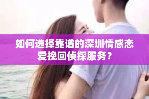 如何选择靠谱的深圳情感恋爱挽回侦探服务？