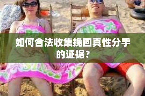 如何合法收集挽回真性分手的证据？