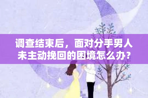 调查结束后，面对分手男人未主动挽回的困境怎么办？