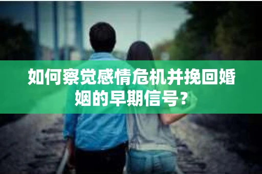 如何察觉感情危机并挽回婚姻的早期信号？