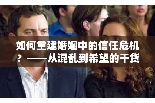 如何重建婚姻中的信任危机？——从混乱到希望的干货指南