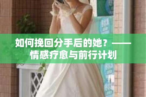 如何挽回分手后的她?——情感疗愈与前行计划 如何挽回分手后的她?——情感疗愈与前行计划