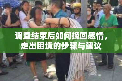 调查结束后如何挽回感情，走出困境的步骤与建议