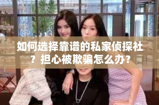 如何选择靠谱的私家侦探社?担心被欺骗怎么办? 如何选择靠谱的私家侦探社?担心被欺骗怎么办?