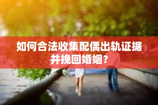 如何合法收集配偶出轨证据并挽回婚姻？