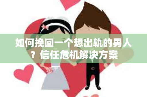 如何挽回一个想出轨的男人？信任危机解决方案