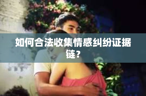 如何合法收集情感纠纷证据链？