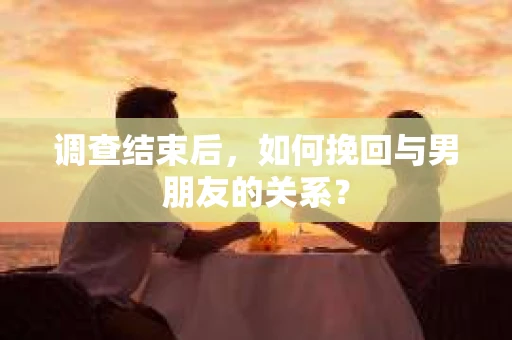 调查结束后，如何挽回与男朋友的关系？