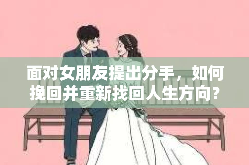 面对女朋友提出分手，如何挽回并重新找回人生方向？