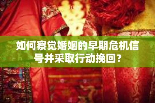 如何察觉婚姻的早期危机信号并采取行动挽回？