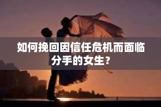 如何挽回因信任危机而面临分手的女生？