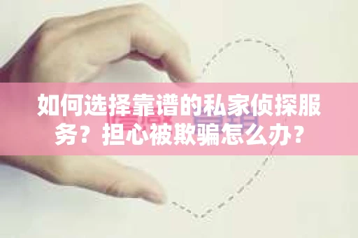 如何选择靠谱的私家侦探服务？担心被欺骗怎么办？