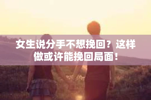 女生说分手不想挽回？这样做或许能挽回局面！