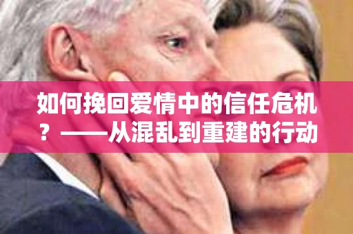 如何挽回爱情中的信任危机?——从混乱到重建的行动指南 如何挽回爱情中的信任危机?——从混乱到重建的行动指南