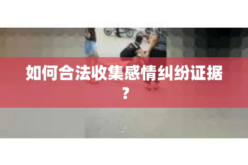 如何合法收集感情纠纷证据？