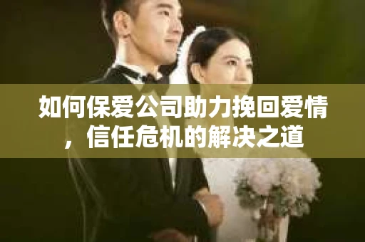 如何保爱公司助力挽回爱情，信任危机的解决之道