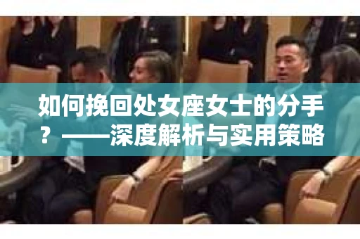 如何挽回处女座女士的分手？——深度解析与实用策略