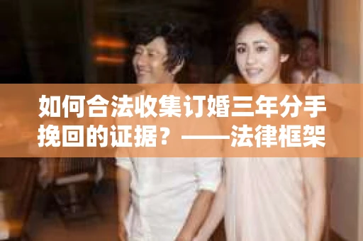 如何合法收集订婚三年分手挽回的证据？——法律框架下的有效证据收集方案
