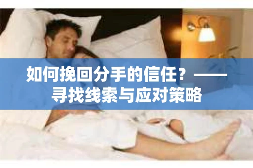 如何挽回分手的信任?——寻找线索与应对策略 如何挽回分手的信任?——寻找线索与应对策略