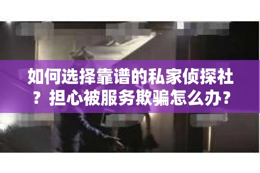 如何选择靠谱的私家侦探社？担心被服务欺骗怎么办？