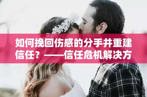如何挽回伤感的分手并重建信任?——信任危机解决方案 如何挽回伤感的分手并重建信任?——信任危机解决方案