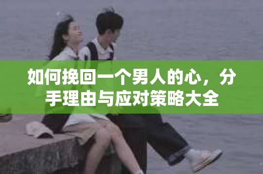 如何挽回一个男人的心，分手理由与应对策略大全