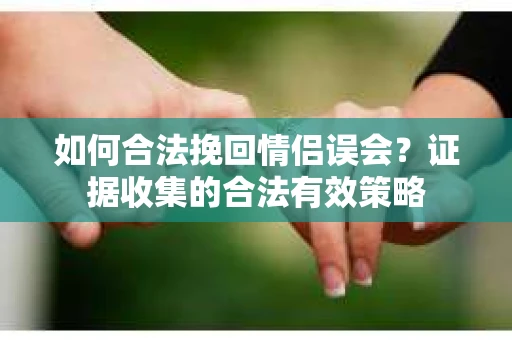 如何合法挽回情侣误会?证据收集的合法有效策略 如何合法挽回情侣误会?证据收集的合法有效策略