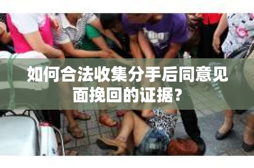 如何合法收集分手后同意见面挽回的证据？