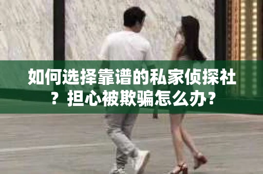 如何选择靠谱的私家侦探社？担心被欺骗怎么办？