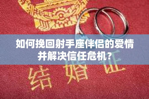 如何挽回射手座伴侣的爱情并解决信任危机？