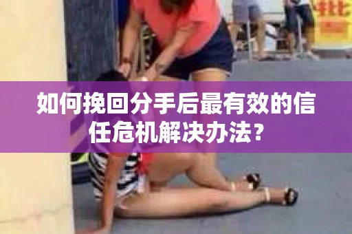 如何挽回分手后最有效的信任危机解决办法？
