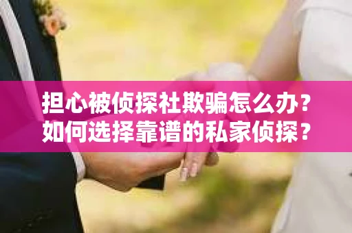 担心被侦探社欺骗怎么办？如何选择靠谱的私家侦探？