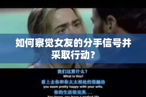 如何察觉女友的分手信号并采取行动？