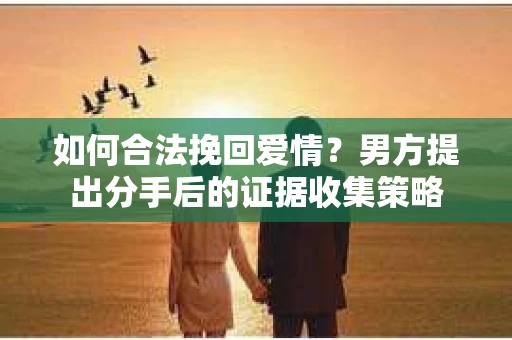 如何合法挽回爱情？男方提出分手后的证据收集策略