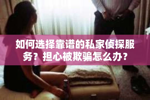 如何选择靠谱的私家侦探服务？担心被欺骗怎么办？