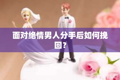 面对绝情男人分手后如何挽回？