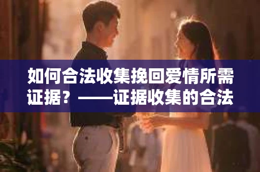 如何合法收集挽回爱情所需证据？——证据收集的合法有效方法论