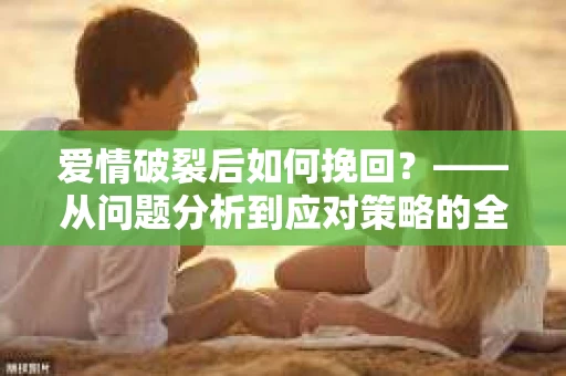 爱情破裂后如何挽回？——从问题分析到应对策略的全面指南
