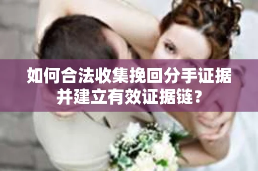如何合法收集挽回分手证据并建立有效证据链？