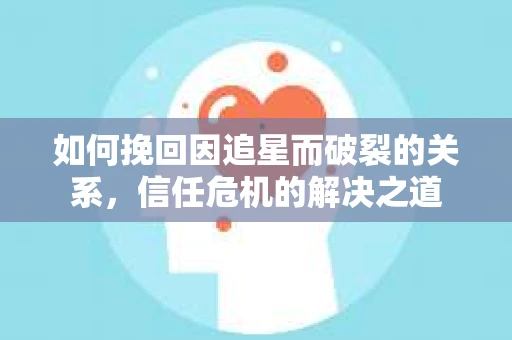 如何挽回因追星而破裂的关系，信任危机的解决之道