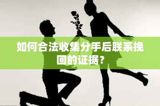 如何合法收集分手后联系挽回的证据？